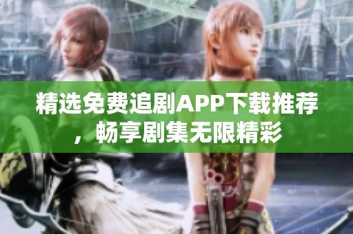 精选免费追剧APP下载推荐，畅享剧集无限精彩