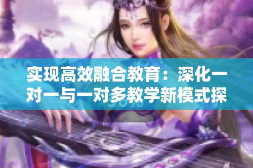 实现高效融合教育：深化一对一与一对多教学新模式探讨
