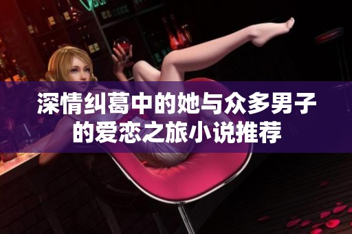 深情纠葛中的她与众多男子的爱恋之旅小说推荐