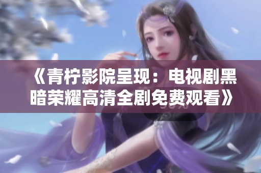 《青柠影院呈现：电视剧黑暗荣耀高清全剧免费观看》