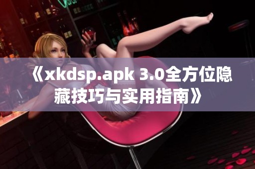 《xkdsp.apk 3.0全方位隐藏技巧与实用指南》