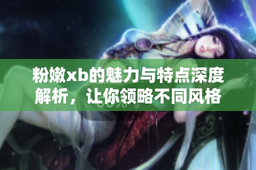 粉嫩xb的魅力与特点深度解析，让你领略不同风格