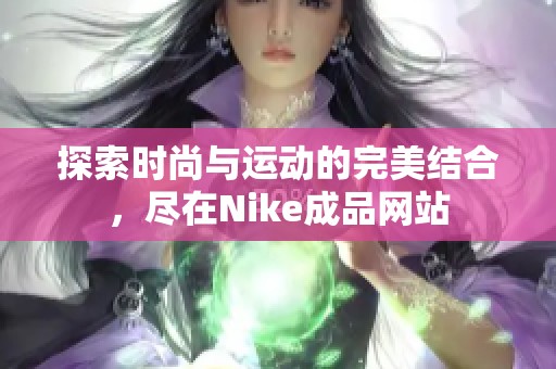 探索时尚与运动的完美结合，尽在Nike成品网站