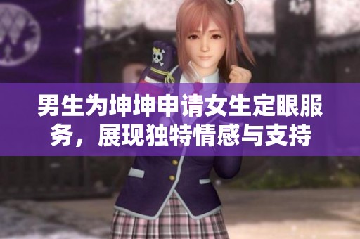 男生为坤坤申请女生定眼服务，展现独特情感与支持