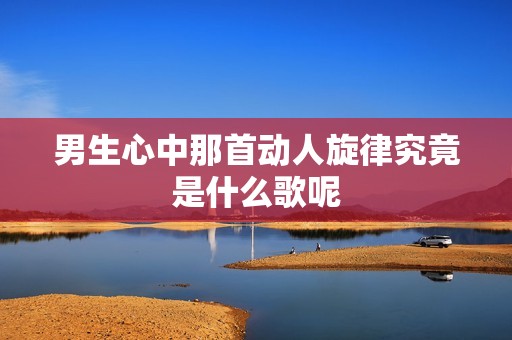 男生心中那首动人旋律究竟是什么歌呢