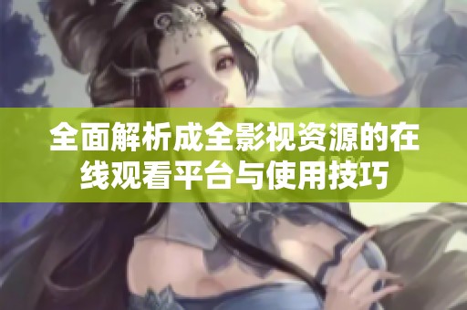 全面解析成全影视资源的在线观看平台与使用技巧