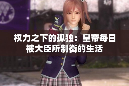 权力之下的孤独：皇帝每日被大臣所制衡的生活