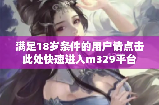 满足18岁条件的用户请点击此处快速进入m329平台