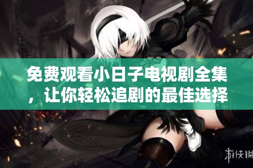 免费观看小日子电视剧全集，让你轻松追剧的最佳选择