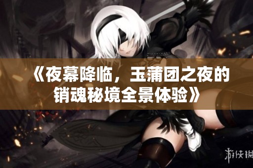《夜幕降临，玉蒲团之夜的销魂秘境全景体验》