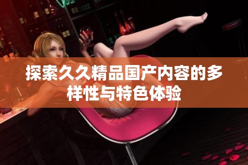 探索久久精品国产内容的多样性与特色体验