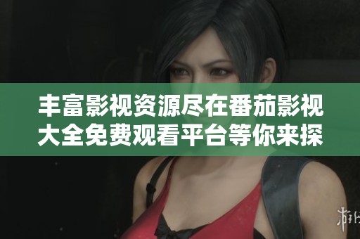 丰富影视资源尽在番茄影视大全免费观看平台等你来探索