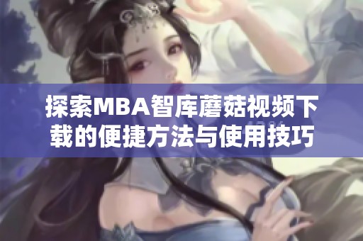 探索MBA智库蘑菇视频下载的便捷方法与使用技巧