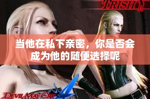 当他在私下亲密，你是否会成为他的随便选择呢