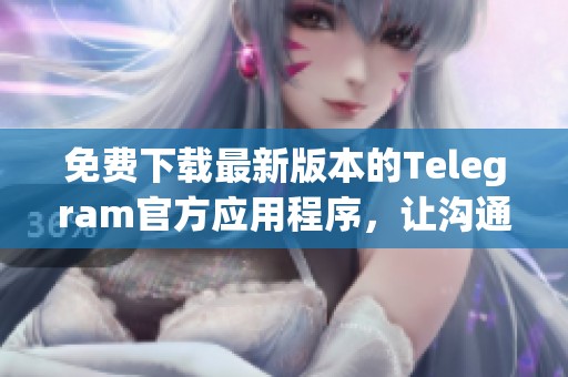 免费下载最新版本的Telegram官方应用程序，让沟通更便捷