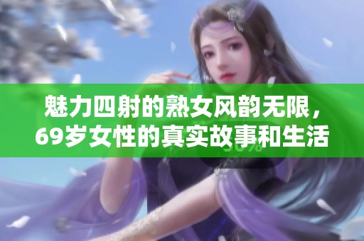 魅力四射的熟女风韵无限，69岁女性的真实故事和生活展现