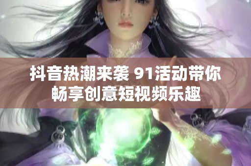 抖音热潮来袭 91活动带你畅享创意短视频乐趣