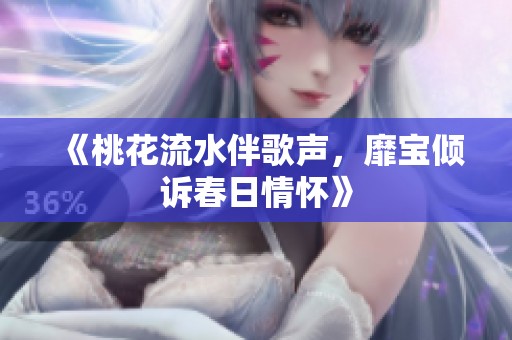 《桃花流水伴歌声，靡宝倾诉春日情怀》