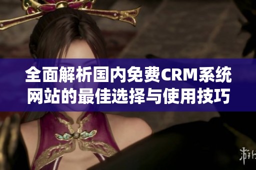 全面解析国内免费CRM系统网站的最佳选择与使用技巧