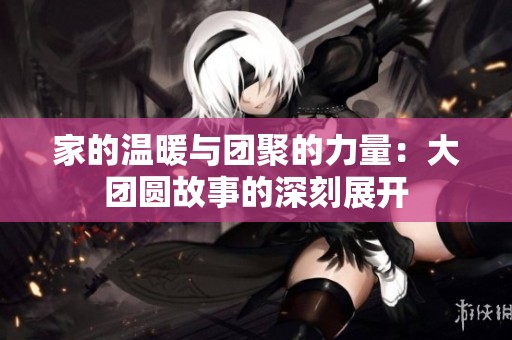 家的温暖与团聚的力量：大团圆故事的深刻展开