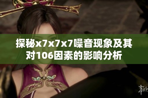 探秘x7x7x7噪音现象及其对106因素的影响分析