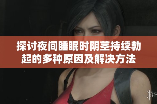 探讨夜间睡眠时阴茎持续勃起的多种原因及解决方法