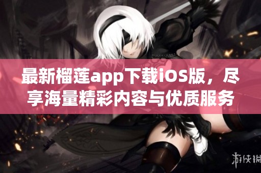 最新榴莲app下载iOS版，尽享海量精彩内容与优质服务