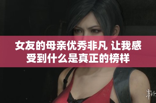 女友的母亲优秀非凡 让我感受到什么是真正的榜样