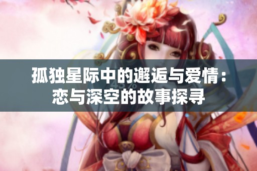 孤独星际中的邂逅与爱情：恋与深空的故事探寻