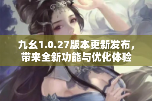 九幺1.0.27版本更新发布，带来全新功能与优化体验