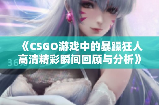 《CSGO游戏中的暴躁狂人高清精彩瞬间回顾与分析》