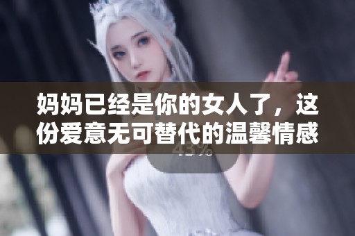 妈妈已经是你的女人了，这份爱意无可替代的温馨情感