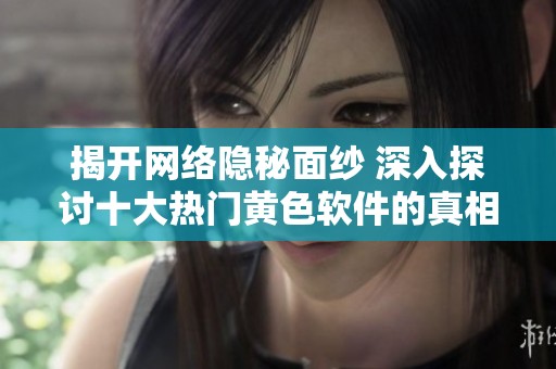揭开网络隐秘面纱 深入探讨十大热门黄色软件的真相