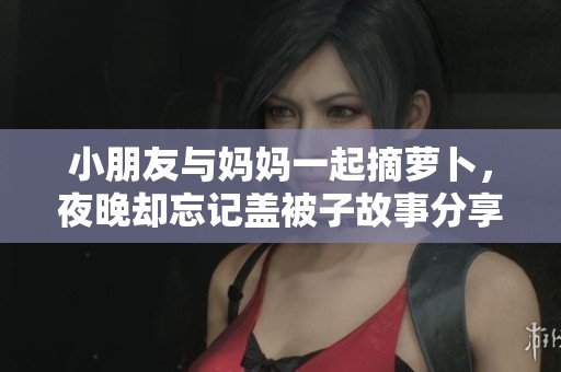 小朋友与妈妈一起摘萝卜，夜晚却忘记盖被子故事分享