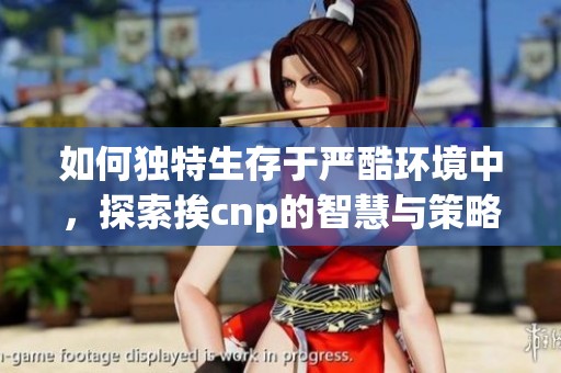 如何独特生存于严酷环境中，探索挨cnp的智慧与策略
