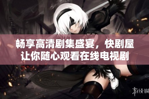 畅享高清剧集盛宴，快剧屋让你随心观看在线电视剧