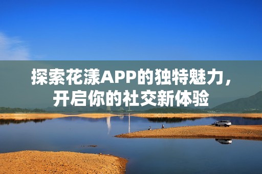 探索花漾APP的独特魅力，开启你的社交新体验