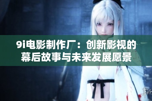 9i电影制作厂：创新影视的幕后故事与未来发展愿景