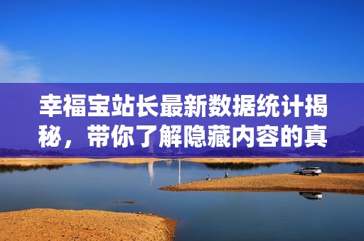 幸福宝站长最新数据统计揭秘，带你了解隐藏内容的真相