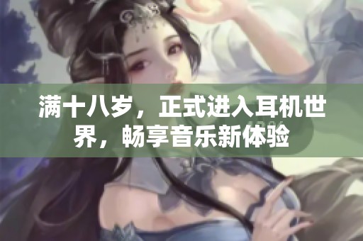 满十八岁，正式进入耳机世界，畅享音乐新体验