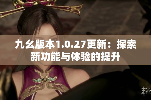 九幺版本1.0.27更新：探索新功能与体验的提升