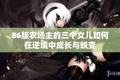 86版农场主的三个女儿如何在逆境中成长与蜕变