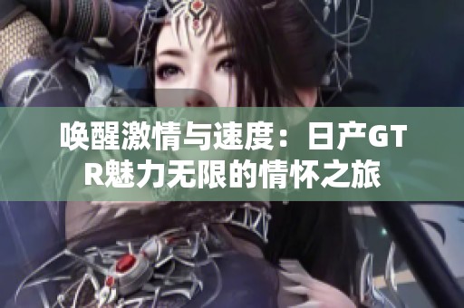 唤醒激情与速度：日产GTR魅力无限的情怀之旅