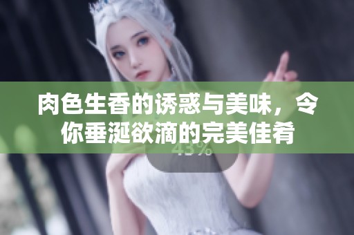肉色生香的诱惑与美味，令你垂涎欲滴的完美佳肴