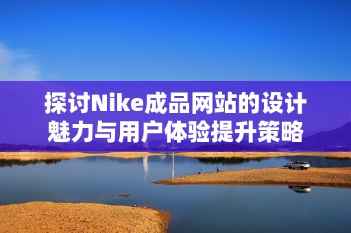 探讨Nike成品网站的设计魅力与用户体验提升策略