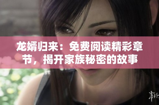 龙婿归来：免费阅读精彩章节，揭开家族秘密的故事