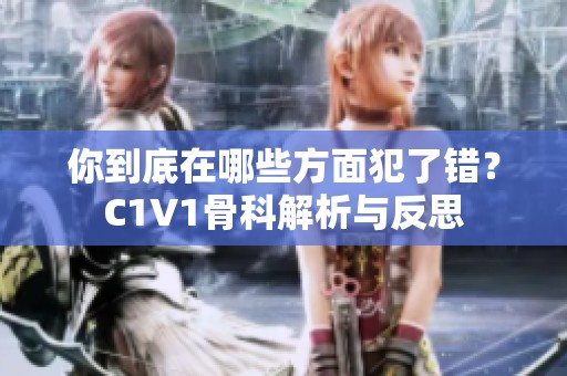 你到底在哪些方面犯了错？C1V1骨科解析与反思