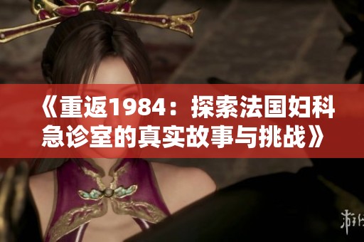 《重返1984：探索法国妇科急诊室的真实故事与挑战》