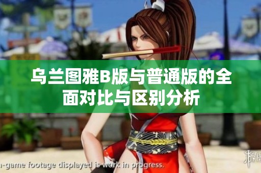 乌兰图雅B版与普通版的全面对比与区别分析
