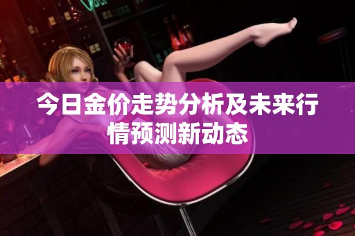 今日金价走势分析及未来行情预测新动态